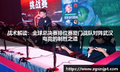 战术解读：全球总决赛排位赛厦门战队对阵武汉电竞的制胜之道