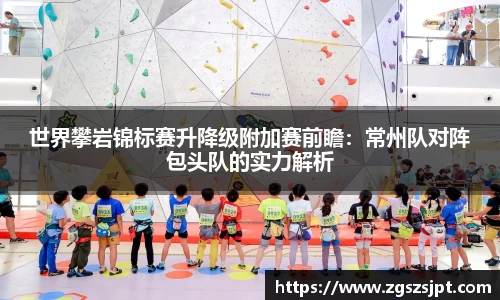 世界攀岩锦标赛升降级附加赛前瞻：常州队对阵包头队的实力解析