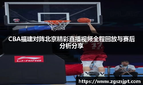 CBA福建对阵北京精彩直播视频全程回放与赛后分析分享