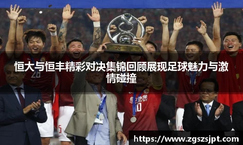 恒大与恒丰精彩对决集锦回顾展现足球魅力与激情碰撞