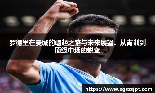 罗德里在曼城的崛起之路与未来展望：从青训到顶级中场的蜕变